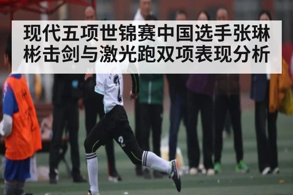 现代五项世锦赛中国选手张琳彬击剑与激光跑双项表现分析