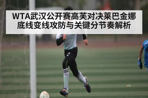 WTA武汉公开赛高芙对决莱巴金娜底线变线攻防与关键分节奏解析