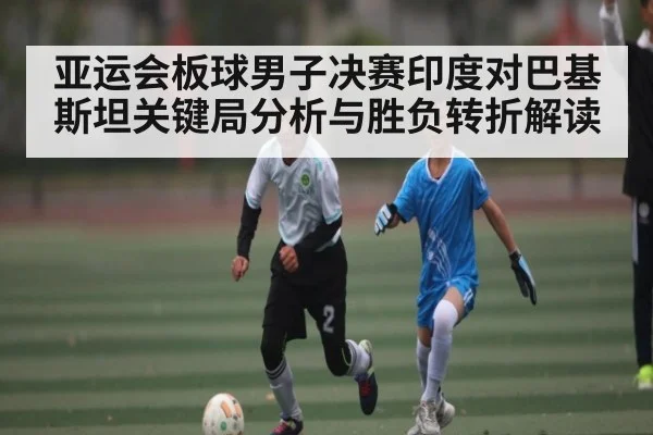 亚运会板球男子决赛印度对巴基斯坦关键局分析与胜负转折解读