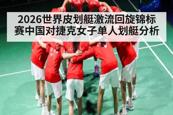 2026世界皮划艇激流回旋锦标赛中国对捷克女子单人划艇分析