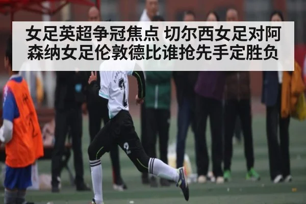 女足英超争冠焦点 切尔西女足对阿森纳女足伦敦德比谁抢先手定胜负